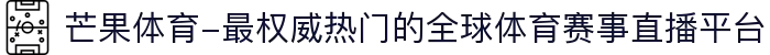 芒果体育-最权威热门的全球体育赛事直播平台